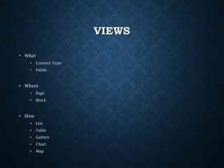 VIEWS
• What
•

Content Type

•

Fields

• Where
•

Page

•

Block

• How
•

List

•

Table

•

Gallery

•

Chart

•

Map

 