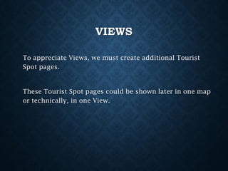 VIEWS
To appreciate Views, we must create additional Tourist
Spot pages.

These Tourist Spot pages could be shown later in one map
or technically, in one View.

 