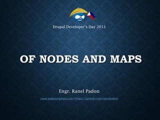Drupal Developer’s Day 2013

OF NODES AND MAPS
Engr. Ranel Padon
ranel.padon@gmail.com | https://github.com/ranelpadon

 