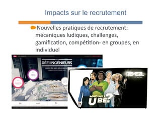 Impacts sur le recrutement 
" Nouvelles 
pra4ques 
de 
recrutement: 
mécaniques 
ludiques, 
challenges, 
gamifica4on, 
compé44on-­‐ 
en 
groupes, 
en 
individuel 
 