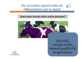 De nouvelles opportunités de 
différentiation par le digital 
Avez-­‐vous 
trouvé 
votre 
vache 
pourpre? 
Unicité, 
originalité, 
remarquabilité 
inspiration 
 