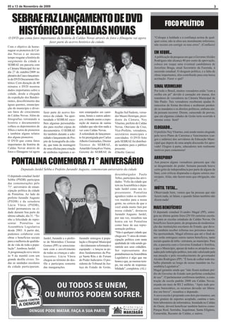 05 a 13 de Novembro de 2009                                                                                                                                                         3



   SEBRAE FAZ LANÇAMENTO DE DVD                                                                                                         FOCO POLÍTICO
    HISTÓRICO DE CALDAS NOVAS
O DVD que conta fatos importantes da história de Caldas Novas através de fotos e filmagens vai agora                          “Coloque a lealdade e a confiança acima de qual-
                            fazer parte do acervo histórico da cidade.                                                        quer coisa; não te alies aos moralmente inferiores;
                                                                                                                              não receies em corrigir os teus erros”. (Confúcio)
Com o objetivo de home-
nagear os pioneiros de Cal-
das Novas e ao mesmo                                                                                                          EM XEQUE...
tempo resgatar a história do                                                                                                  A publicação da pesquisa em que o Governo Alcides
surgimento da cidade o                                                                                                        Rodrigues não alcança 40 por cento de aprovação,
SEBRAE em parceria com                                                                                                        coloca em xeque uma eventual candidatura de
a Câmara Municipal fez no                                                                                                     Jorcelino Braga, atual Secretário da Fazenda, à
dia 27 de outubro/2009 no                                                                                                     sucessão estadual. O desgaste político, e a falta de
plenário da Casa o lançamen-                                                                                                  obras importantes, têm contribuído para esta baixa
to do DVD Documento His-                                                                                                      aceitação. Fazer o quê?
tórico. Com duração de 40
minutos o DVD mostrou                                                                                                         SINAL VERMELHO!
dados importantes sobre a                                                                                                     Por todo o Brasil, muitos vereadores estão “com a
cidade, desde a chegada                                                                                                       orelha em pé” devido à cassação em massa, dos
da expedição dos Bandei-                                                                                                      mandatos de vereadores na Câmara Municipal de
rantes, descobrimento das                                                                                                     São Paulo. Tais vereadores receberam ajudas fi-
águas quentes, emancipa-                                                                                                      nanceiras de forma duvidosa e acabaram perden-
ção do município e diver-                                                                                                     do os mandatos e os direitos políticos, embora ain-
sos fatos do crescimento       fazer parte do acervo his-     rem estampados em cami-         Região Sul/Sudeste, verea-      da possam recorrer. Dizem, carecendo de provas,
de Caldas Novas. Além de       tórico da cidade. Na opor-     setas, bonés e outros adere-    dor Mauro Henrique, presi-      que em algumas cidades de Goiás teria ocorrido à
fotografias retratando a       tunidade o SEBRAE esco-        ços, evitando assim a expo-     dente da Câmara, Ney            mesma coisa. Será?
história o documentário        lheu algumas personalida-      sição de marcas de outras       Viturino, prefeito de Caldas
colheu os depoimentos de                                      cidades que não têm nada a
                               des para receber cópias do                                     Novas, Otaviano da Cruz,        ELOGIADO...
filhos e netos de pioneiros    documentário. O SEBRAE         ver com Caldas Novas.           Vice-Prefeito, vereadores,      O prefeito Ney Viturino, está sendo muito elogiado
e também alguns relatos        fez também durante a sole-     A solenidade de lançamen-       secretários municipais e        pelo novo Plano de Carreiras e Vencimentos (car-
dos alguns pioneiros.          nidade o lançamento do Pro-    to foi prestigiada por Carlos   convidados. O DVD feito         gos e salários) dos servidores da Educação Muni-
O DVD que conta fatos          jeto de Iconografia da cida-   Alberto Guimarães, Diretor      pelo SEBRAE foi distribuí-      cipal que depois de uma ampla discussão foi apro-
importantes da história de     de, que trata da montagem      Técnico do SEBRAE,              do também para o público        vado! Elogios à parte, educadores tem realmente
Caldas Novas através de        de uma oficina para criação    Amarildo Gonçalves Vieira,      presente.                       motivos para comemorar!
fotos e filmagens vai agora    de símbolos regionais a se-    Gerente do SEBRAE da            (Onofre Garcia)
                                                                                                                              ARREPIOU?
   PONTALINA COMEMORA 71 ° ANIVERSÁRIO                                                                                        Aos poucos alguns vereadores parecem que vão
                                                                                                                              se desgarrando do poder. Semana passada houve
           Deputado Jardel Sebba e Prefeito Jurandir Augusto, comemoram aniversário da cidade                                 certo grito de independência por parte de alguns da
                                                                                              desembargador Paulo             base, com críticas disparadas a alguns setores mu-
O deputado estadual Jardel                                                                                                    nicipais. Aliás, não fazem mais que obrigação, não
                                                                                              Telles, participou das ativi-
Sebba (PSDB) participou                                                                                                       é?...
                                                                                              dades. “Feliz da cidade que
das comemorações pelo
                                                                                              tem na Assembleia o depu-
71º. aniversário de eman-
                                                                                              tado Jardel como seu re-        INÚTIL TOTAL...
cipação política da cidade
                                                                                              presentante. Pontalina          Observando bem, vemos que há pessoas que não
de Pontalina. Ao lado do
                                                                                              agradece todos os incenti-      fazem nada, só falam, e quando falam também não
prefeito Jurandir Augusto
                                                                                              vos trazidos para a nossa       dizem nada!
(PSDB) e da senadora
                                                                                              gente, na certeza de que o
Lúcia Vânia (PSDB),
Jardel permaneceu na ci-
                                                                                              você ainda muito fará por       MAIS BENEFÍCIOS!
                                                                                              nossa cidade”, destacou         O deputado estadual Evandro Magal (PP), entre-
dade durante boa parte do
                                                                                              Jurandir Augusto. Jardel,       gou na última quinta feira (29/10) carteiras escola-
último sábado, dia 31. “Te-
                                                                                              por sua vez, ressaltou sua      res para as escolas estaduais de Caldas Novas. Os
nho a felicidade de repre-
                                                                                              honra em ter Pontalina          benefícios fazem parte, do programa de moderniza-
sentar Pontalina na
                                                                                              como base de sua repre-         ção das instituições escolares do Estado, que deve-
Assembleia Legislativa
                                                                                              sentação política.              rão também receber reforma nos próximos meses.
desde 2003. A partir daí,
                                                                                              “Não é qualquer cidade que      Na oportunidade, Magal afirmou que até o final do
pudemos colaborar com
                                                                                              chega aos 71 anos de eman-      ano serão entregues outros tantos benefícios, tanto
obras e benefícios sociais     Jardel, Jurandir e o prefei-   Jurandir entregou à popu-       cipação política com tanta      sociais quanto de infra - estrutura, ao município. Para
para a melhoria de qualida-    to de Morrinhos Cleomar        lação o Hospital Municipal      qualidade de vida sendo ga-     ele, a parceria com o Governo Estadual é frutífera,
de de vida de toda a popu-     Gomes (PP) se emociona-        - devidamente reformado e       rantida aos seus cidadãos.      e que o Município, apesar de todos os atropelos cau-
lação”, lembrou Jardel.        ram com o envolvimento         equipado - e lançou as pe-      Ser representante dos           sados pelo imbróglio político, tem sido valorizado pela
A programação teve início      de todas as crianças e ado-    dras fundamentais da Pra-       pontalinenses na Assembleia     sua atuação e pelo reconhecimento do governador
às 9 da manhã com um           lescentes. Lúcia Vânia         ça Santa Rita e do Forum        Legislativa é algo que me       Alcides Rodrigues (PP). “É hora de colher todo tra-
grande desfile cívico. To-     chegou ao término do des-      do Poder Judiciário. O pre-     honra e que, ao mesmo tem-      balho plantado ao longo do nosso mandato na As-
das as unidades escolares      file e participou somente      sidente do Tribunal de Jus-     po, me enche de responsa-       sembléia Legislativa”.
da cidade participaram.        das inaugurações.              tiça do Estado de Goiás,        bilidade”, completou. (AL)      Magal garantiu ainda que “não ficará nenhum pré-
                                                                                                                              dio do Governo do Estado sem perfeitas condições
                                                                                                                              de uso”. O parlamentar confirmou também, a cons-
                                                                                                                              trução da escola padrão 2000 em Caldas Novas,
                                                                                                                              orçada em mais de R$ 2 milhões. “Após todo pro-
                                                                                                                              cesso burocrático, os recursos deverão ser libera-
                                                                                                                              dos em breve”, ressaltou o deputado.
                                                                                                                              A nova escola é projetada com dois pavimentos, um
                                                                                                                              mini ginásio de esportes acoplado, cantina e tam-
                                                                                                                              bém laboratório de informática. Instalada no Caldas
                                                                                                                              do Oeste, deverá beneficiar também bairros como:
                                                                                                                              Parque Real, Serrinha, Jequitimar, Santa Efigênia,
                                                                                                                              Esmeralda, Recanto de Caldas, e outros.
 