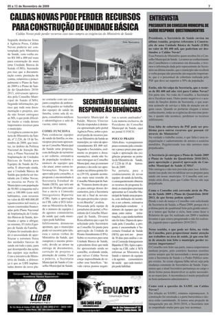 05 a 13 de Novembro de 2009                                                                                                                                                        7


  CALDAS NOVAS PODE PERDER RECURSOS                                                                                           ENTREVISTA
  PARA CONSTRUÇÃO DE UNIDADE BÁSICA
       Caldas Novas pode perder recursos caso nao cumpra as exigências do Ministério de Saúde
                                                                                                                              PRESIDENTE DO CONSELHO MUNICIPAL DE
                                                                                                                              SAÚDE RESPONDE QUESTIONAMENTOS
                                                                                                                              Presidente, o Secretário de Saúde enviou na
Segundo denúncias feitas
                                                                                                       Foto Ilustrativa       ultima reunião, projetos referentes à Constru-
à Agência Press, Caldas
                                                                                                                              ção de uma Unidade Básica de Saúde (UBS)
Novas poderia ser con-
                                                                                                                              no valor de R$ 400 mil, que poderiam ser des-
templada pelo Ministério
                                                                                                                              tinados a Caldas Novas?
da Saúde, com verba en-
                                                                                                                              Essa Portaria do Ministério quem recebeu foi o Con-
tre R$ 300 a 400 mil reais
                                                                                                                              selho Municipal de Saúde. Levamos ao conhecimento
para construção de mais
                                                                                                                              dos Conselheiros e colocamos em discussão, e tive-
uma Unidade Básica de
                                                                                                                              mos a informação dada pelo representante do Secre-
Saúde (UBS), bastando
                                                                                                                              tário na última reunião, que o município não receberá
pra isso que a documen-
                                                                                                                              a verba porque não preenche um requisito importan-
tação como, prestação de
                                                                                                                              te, que é o percentual de cobertura realizada pelo
contas, relatórios e princi-
                                                                                                                              PSF que deve ser superior a 50% da população.
palmente o Plano de Saú-
de 2009 e o Plano de Saú-
                                                                                                                              Então, não foi culpa da Secretaria, que o recur-
de do Quadriênio 2010/
                                                                                                                              so de R$ 400 mil não virá para Caldas Novas?
2013, estivessem aprova-
                                                                                                                              Em parte sim. Na visão do Conselho, a Secretaria
dos pelo Conselho Muni-
                               no contarão com um con-                                                                        deve fiscalizar mais. Outro ponto negativo é o acu-
cipal de Saúde (CMS).
Segundo informações, pa-       junto completo de ambien-
                               tes adequados ao trabalho
                                                                SECRETÁRIO DE SAÚDE                                           mulo de funções dentro da Secretaria, o que acar-
                                                                                                                              reta acúmulo de serviço e falta de atenção em al-
rece que toda essa docu-
mentação e projetos, ain-
da não foram entregues
                               das equipes de saúde da
                               família, como sala de es-
                                                               RESPONDE ÀS DENÚNCIAS                                          guns casos. Quando as portarias chegam a nosso
                                                                                                                              conhecimento, todas as exigências devem estar pron-
                               pera, consultórios médicos     Secretário Municipal de        vos a serem analisados”.         tas, e quanto não acontece, perdemos os recursos
ao MS, o que pode dificul-
                               e odontológicos e sala de      Saúde, Marcos Vinicius         Leia materia exclusiva, da       infelizmente.
tar muito a vinda desses
importantes recursos para      vacina, entre outros.          Paixão respondeu à denún-      Presidente do Conselho
                                                              cia apresentada pelo portal    Municipal de Saúde, aqui         Essa falta de cobertura do PSF pode ser pro-
o município.
                               COMO FUNCIONA                  Agência Press, sobre a pos-    no jornal O FOCO.                blema para outros recursos que possam vir
A exigência consta na por-
                               Para credenciar equipes        sível perda de recursos jun-                                    através do Ministério?
taria do Ministério da Saú-
                               de saúde da família, os mu-    to ao Ministério da Saúde ao   POUCO PRAZO                      Na verdade o trabalho existe, o que falta é uma re-
de, nº 2.226, de 18 de Se-
                               nicípios precisam apresen-     município, no valor de apro-   Além disso, va pouquíssimo       organização e cadastramento de setores e usuários
tembro de 2009, que insti-
                               tar ao Conselho Municipal      ximadamente R$ 400 mil.        prazo existente pale conside-    atendidos. Regularizando isso não seremos mais
tui, no âmbito da Política
                               de Saúde uma proposta,         Segundo o Secretário, real-    rar o pouco prazo para apro-     prejudicados.
Nacional de Atenção Bá-
sica, o Plano Nacional de      com definição do território    mente os projetos e docu-      vação e apreciação das exi-
                               a ser coberto, estimativa      mentações, ainda não fo-       gências propostas na porta-      A Secretaria já entregou o Plano de Saúde 2009
Implantação de Unidades
                               de população residente e       ram entregues ao Conselho      ria do Ministério da Saúde,      e Plano de Saúde do Quadriênio 2010/2013,
Básicas de Saúde para
                               número de equipes que          Municipal, mas já estariam     nº 2.226 de 18 de Setem-         para apreciação e possível aprovação do Con-
Equipes de Saúde da Fa-
                               vão atuar, entre outras in-    prontos e deverão ser apre-    bro de 2009.                     selho Municipal de Saúde (CMS)?
mília. É observado ainda,
                               formações. Depois de           ciados na última quinta fei-   Na portaria, para o              Não entregou e não tem previsão para isso. Infeliz-
que a Unidade Básica de
                               aprovada pelo conselho, a      ra (29/10), quando aconte-     credenciamento de novas          mente isso pode sim inviabilizar novos projetos para
Saúde que poderia ser ins-
                               proposta é encaminhada à       ceu mais uma reunião do        equipes de saúde da família,     saúde em nosso município. O Conselho está cor-
talada em Caldas Novas,
                               Secretaria Estadual de         Conselho Municipal de Saú-     e consequentemente obterem       rendo atrás disso, para que Caldas Novas não seja
se encaixa no Porte II,
                               Saúde (SES), que terá um       de. “Estamos dentro do pra-    os recursos do programa fe-      prejudicada.
Municípios com população
de 50.001 (cinquenta mil e     prazo de 30 dias para aná-     zo para entrega desses do-     deral, os municípios precisam
                               lise e envio à Comissão        cumentos, pois a Secretaria    apresentar ao Conselho Mu-       Como o Conselho está correndo atrás do Pla-
um) a 100.000 (cem mil)
                               Intergestores Bipartite        tem até o final de novem-      nicipal de Saúde uma propos-     no de Saúde 2009 e Plano do Quadriênio 2010/
habitantes, com recursos
                               (CIB). Após a aprovação        bro para protocolar o proje-   ta, com definição do territó-    2013, de que forma podem ajudar?
no valor de R$ 400.000,00
                               na CIB, cabe à SES infor-      to em Brasília”, avaliou.      rio a ser coberto, estimativa    Desde o mês de março o Conselho vem solicitando
(quatrocentos mil reais), a
                               mar ao Ministério da Saú-      Procurada pela equipe de       de população residente e         da Secretaria de Saúde, o Plano/2009, porque ele é
serem construídas/financi-
                               de o número de equipes e       jornalismo do portal, a Pre-   número de equipes que vão        a última parte do quadrienal feito pela gestão anteri-
adas pelo Plano Nacional
                               de agentes comunitários        sidente do Conselho Muni-      atuar, entre outras     infor-   or e temos que fechar o ciclo, bem como fazer o
de Implantação de Unida-
                               da saúde que cada muni-        cipal de Saúde, Divanes        mações, o que ainda também       Relatório do que foi realizado em 2009 e também
des Básicas de Saúde, des-
                               cípio pode habilitar.          Rosa adiantou que o que foi    não foi feito. Depois de apro-   levantar o que estava programado e não foi realiza-
tinadas e aptas a abrigar,
                               Infelizmente, denuncias        solicitado pelo Secretrário    vada pelo Conselho, a pro-       do, jogando para o quadriênio 2010/2013.
no mínimo, 03 (três) Equi-
pes de Saúde da Família.       apontam, que o município       ao Conselho foi pauta para     posta é encaminhada à Se-
                               pode ver escorrer pelo ralo,   aprovação da Unidade de        cretaria Estadual de Saúde       Nesse sentido, o que pode ser feito, na visão
O plano foi instituído devi-
                               essa e outras verbas do        Pronto Atendimento (UPA).      (SES), que terá um prazo         do Conselho, para proporcionar maior atenção
do à necessidade de aper-
                               Ministério da Saúde, que       Sobre os recursos para uma     de 30 dias para análise e en-    aos trabalhos na área de saúde, já que essa fal-
feiçoar a estrutura física
                               cumprem o mesmo proto-         Unidade Básica de Saúde,       vio à Comissão Intergestores     ta de atenção tem feito o município perder re-
das unidades básicas de
                               colo, devido ao atraso na      a presidente disse que nada    Bipartite (CIB). Após a apro-    cursos importantes?
saúde em todo o país, para
                               entrega de documentos,         foi apresentado ainda ao       vação na CIB, cabe à SES         O Conselho tem feito sua parte, nunca emperramos
que desempenho das ações
                               correção de projetos e         conselho, avaliando ainda,     informar ao Ministério da        nenhum projeto, pelo contrário fazemos reuniões
das equipes seja melhor.
                               prestação de contas. Com       que talvez Caldas Novas        Saúde o número de equipes        extras sempre que há necessidade e nossa parceria
Com a iniciativa do Minis-
                               a palavra, a Secretaria        esteja impossibitada de re-    e de agentes comunitários        com a Secretaria de Saúde e o Poder Público sem-
tério da Saúde, a diferen-
                               Municipal de Saúde e Con-      ceber esse beneficio, “de-     da saúde que cada municí-        pre existiu. Se existe alguma falha talvez seja pela
ça é que as UBS implan-
                               selho Municipal de Saúde.      vido vários pontos negati-     pio pode habilitar.              mudança constante de Secretários de Saúde. Espe-
tadas dentro do novo pla-
                                                                                                                              ramos que o atual Secretário permaneça no cargo e
                                                                                                                              desta forma possa desenvolver as ações necessári-
                                                                                                                              as ao município. A inconstância é muito prejudicial
                                                                                                                              ao bom andamento administrativo.

                                                                                                                              Como está a questão do SAMU em Caldas
                                                                                                                              Novas?
                                                                                                                              Em relação ao SAMU, estamos esperançosos. A
                                                                                                                              construção foi retomada e a parte burocrática e téc-
                                                                                                                              nica estão caminhando. Já temos uma projeção de
                                                                                                                              inauguração pra até 20/01/2010, o Secretário tem
                                                                                                                              se empenhado muito para que isso aconteça.
 