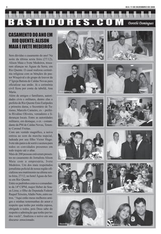 8                                               05 A 11 DE DEZEMBRO DE 2009




    CASAMENTO DO ANO EM
     RIO QUENTE: ALISON
    MAIA E IVETE MEDEIROS
    Sem dúvidas o casamento do ano! Na
    noite da última sexta feira (27/12),
    Alison Maia e Ivete Medeiros, troca-
    ram alianças no Águas da Serra, em
    Rio Quente. O casal realizou cerimô-
    nia religiosa com as bênçãos do pas-
    tor Wisquival e do grupo de louvor da
    1ª Igreja Batista de Caldas Novas para
    oficializar sua união. Já a cerimônia
    civil ficou por conta da tabeliã, Ana
    Maria.
    Além de amigos e familiares, autori-
    dades civis e militares, dentre elas o
    prefeito de Rio Quente Enio Eurípedes
    e primeira dama, o Secretário de Tu-
    rismo, Marcelo Carneiro, ex – prefei-
    to Rivalino Oliveira, vereadores e li-
    deranças locais. Entre as autoridades
    militares, em destaque, o ex - coman-
    dante da PM de Caldas Novas, Tenen-
    te Coronel Freitas.
    Com um vestido magnífico, a noiva
    entrou ao som da marcha nupcial,
    ladeada por seu filho Victor Hugo.
    Ivete não parava de sorrir e acenou para
    todos os convidados presentes em
    todo trajeto até o altar.
    Mais de 200 pessoas estiveram presen-
    tes no casamento do Jornalista Alison
    Maia com a empresária, Ivete
    Medeiros. Um dos mais respeitados
    jornalistas policial de nossa região ofi-
    cializou seu matrimonio na ultima sex-
    ta-feira, 27/12, no hotel Águas da Ser-
    ra em Rio Quente.
    Entre os padrinhos estava o comandan-
    te da 14ª CIPM, major Heber de Sou-
    za Lima; o filho da Deputada Federal
    Raquel Teixeira, Aládio Neto, entre ou-
    tros. “Aqui estão meus melhores ami-
    gos e minhas testemunhas do amor e
    respeito que tenho por minha esposa,
    obrigado a todos, pois Deus sabe do
    respeito e admiração que tenho por to-
    dos vocês”, finalizou o noivo em seu
    discurso emocionado.
 