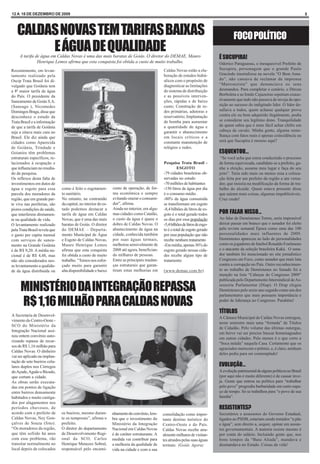12 A 18 DE DEZEMBRO DE 2009                                                                                                                                                             5




   CALDAS NOVAS TEM TARIFAS BAIXAS                                                                                                        FOCO POLÍTICO
        E ÁGUA DE QUALIDADE
     A tarifa de água em Caldas Novas é uma das mais baratas de Goiás. O diretor do DEMAE, Mauro                                 Ê SUCUPIRA!
               Henrique Lemos afirma que esta conquista foi obtida a custo de muito trabalho.                                    Odorico Paraguassu, o inesquecível Prefeito de
Recentemente, em levan-                                                                        Caldas Novas estão a ela-         Sucupira, personagem que o grande Paulo
tamento realizado pela                                                                         boração de estudos hidrá-         Gracindo imortalizou na novela “O Bem Ama-
Oscip Trata Brasil foi di-                                                                     ulicos com o propósito de         do”, não cansava de reclamar da imprensa
vulgado que Goiânia tem                                                                        diagnosticar as limitações        “Marronzista” que denunciava os seus
a 8ª maior tarifa de água                                                                      do sistema de distribuição        desmandos. Para completar o cenário, o Dirceu
do País. O presidente da                                                                       e as possíveis interven-          Borboleta e as Irmãs Cajazeiras repetiam exaus-
Saneamento de Goiás S.A.                                                                       ções, rápidas e de baixo          tivamente que tudo não passava de inveja da opo-
(Saneago ), Nicomedes                                                                          custo; Construção de re-          sição ao sucesso do indigitado líder. O líder de-
Domingos Braga, disse que                                                                      des primárias, adutoras e         safiava a todos, quem achasse qualquer prova
desconhece o estudo da                                                                         reservatório; Implantação         contra ele ou bem adquirido ilegalmente, podia
Trata Brasil e a informação                                                                    de bomba para aumentar            se considerar seu legítimo dono. Tranquilidade
de que a tarifa de Goiânia                                                                     a quantidade de água e            de quem sabia que é mais fácil achar chifre em
seja a oitava mais cara no                                                                     garantir o abastecimento          cabeça de cavalo. Minha gente, alguma seme-
Brasil. Ele diz ainda que                                                                      em locais críticos e a            lhança com fatos reais é apenas coincidência ou
cidades como Aparecida                                                                         constante manutenção de           será que Sucupira é mesmo aqui?
de Goiânia, Trindade e                                                                         relógios e redes.
Goianira têm problemas                                                                                                           ESQUENTOU...
estruturais específicos, re-                                                                                                      “Se você acha que estou conduzindo o processo
lacionados à ocupação e                                                                        Pesquisa Trata Brasil -           de forma equivocada, candidate-se a prefeito, ga-
que influenciam no resulta-                                                                             ESGOTO                   nhe a eleição, assuma meu lugar e faça do seu
do da pesquisa.                                                                                -79 cidades brasileiras ob-       jeito”. Teria sido mais ou menos essa a coloca-
Os reflexos desta falta de                                                                     servadas no estudo                ção feita por um prefeito da região a um verea-
investimentos em dutos de                                                                      -70 milhões de habitantes         dor, que insistia na modificação da forma de tra-
água e esgoto para essa        como é feito o esgotamen-        custo de operação, de for-     -150 litros de água por dia       balho do alcaide. Quem estava presente disse
parcela dos moradores da       to sanitário.                    ma econômica e sempre          é o consumo médio .               que saíram mais coisas, algumas impublicáveis.
região, que em grande par-     No entanto, na contramão         evitando onerar o consumi-     -80% da água consumida            Cruz credo!
te vive nas periferias, são    da capital, no interior do es-   dor”, afirma.                  se transformam em esgoto
piores condições de saúde,     tado podemos destacar a          Ainda no interior, em algu-    -8,4 bilhões de litros de es-
que interferem diretamen-      tarifa de água em Caldas         mas cidades como Catalão,      goto é o total gerado todos       POR FALAR NISSO...
te na qualidade de vida.       Novas, que é uma das mais        o custo da água é quase o      os dias por essa população        Ao falar de Demóstenes Torres, seria impossível
O levantamento realizado       baratas de Goiás. O diretor      dobro de Caldas Novas. O       -5,4 bilhões de litros de esgo-   deixar passar em branco que o senador foi eleito
pela Trata Brasil revela que   do DEMAE – Departa-              abastecimento de água na       to é o total de esgoto gerado     pela revista semanal Época como uma das 100
o gasto per capita mensal      mento Municipal de Água          cidade, conhecida também       por essa população que não        personalidades mais influentes de 2009.
com serviços de sanea-         e Esgoto de Caldas Novas,        por suas águas termais,        recebe nenhum tratamento          Demóstenes apareceu ao lado de personalidades
mento na Grande Goiânia        Mauro Henrique Lemos             melhorou sensivelmente de      -Em média, apenas 36% do          como os jogadores de futebol Ronaldo Fenômeno
é de R$ 9,20. A média na-      afirma que esta conquista        2008 até agora, benefician-    esgoto gerado nessas cida-        e o atacante da seleção brasileira Kaká. O sena-
cional é de R$ 4,48, mas       foi obtida a custo de muito      do milhares de pessoas.        des recebe algum tipo de          dor também foi mencionado no site jornalístico
não são considerados nes-      trabalho. “Temos nos esfor-      Entre as principais mudan-     tratamento                        Congresso em Foco, como senador que mais luta
se levantamento a qualida-     çado muito para garantir         ças estruturais que garan-                                       contra a corrupção no País. Outro reconhecimen-
de da água distribuída ou      alta disponibilidade e baixo     tiram estas melhorias em       (www.demae.com.br)                to ao trabalho de Demóstenes no Senado foi a
                                                                                                                                 menção na lista “Cabeças do Congresso 2009”
                                                                                                                                 publicada pelo Departamento Intersindical de As-

     MINISTÉRIO DA INTEGRAÇÃO REPASSA                                                                                            sessoria Parlamentar (Diap). O Diap elegeu
                                                                                                                                 Demóstenes pelo sexto ano seguido como um dos
                                                                                                                                 parlamentares que mais possuem importância e

     R$ 1,16 MILHÃO PARA CALDAS NOVAS                                                                                            poder de liderança no Congresso. Parabéns!

                                                                                                                                 TÍTULOS
A Secretaria de Desenvol-
                                                                                                                                 A Câmara Municipal de Caldas Novas entregou,
vimento do Centro-Oeste -
                                                                                                                                 neste semestre mais uma “fornada” de Títulos
SCO do Ministério da
                                                                                                                                 de Cidadão. Pelo volume das últimas outorgas,
Integração Nacional assi-
                                                                                                                                 em breve vai ser preciso buscar homenageados
nou ontem convênio auto-
                                                                                                                                 em outras cidades. Pelo menos é o que corre a
rizando repasse de recur-
                                                                                                                                 “boca miúda” naquela Casa. Certamente que os
sos de R$ 1,16 milhão para
                                                                                                                                 agraciados merecem o prêmio, e, é claro, nenhum
Caldas Novas. O dinheiro
                                                                                                                                 deles pediu para ser contemplado!
vai ser aplicado na implan-
tação de sete bueiros celu-
lares duplos nos Córregos                                                                                                        EVOLUÇÃO...
do Açude, Aguão e Bicudo,                                                                                                        A evolução patrimonial de alguns políticos no Brasil
que cortam a cidade.                                                                                                             (por aqui não é muito diferente) é de causar inve-
As obras serão executa-                                                                                                          ja. Gente que entrou na política para “trabalhar
das em pontos de ligação                                                                                                         pelo povo” progrediu barbaridade em curto espa-
entre bairros densamente                                                                                                         ço de tempo. Só se trabalhou para “o povo de sua
habitados e muito castiga-                                                                                                       família”.
dos por alagamentos nos
períodos chuvosos, de                                                                                                            RESISTENTES?
acordo com o prefeito de       os bueiros, mesmo duran-         nhamento do convênio, lem-     consolidação como impor-          Secretários e assessores do Governo Estadual,
Caldas Novas, Ney Gon-         te os temporais”, afirma o       bra que o investimento do      tante destino turístico do        ligados ao PSDB, estariam sendo tratados “a pão
çalves de Souza (foto).        prefeito.                        Ministério da Integração       Centro-Oeste e do País.           e água”, sem direito a, sequer, opinar em assun-
“Os moradores da região,       O diretor do departamento        Nacional em Caldas Novas       Caldas Novas recebe anu-          tos governamentais. A maioria resiste mesmo é
que têm sofrido há anos        de Desenvolvimento Regi-         é de caráter estruturante. A   almente milhares de visitan-      por conta do salário. Incluindo gente que, nos
com esse problema, vão         onal da SCO, Carlos              medida vai contribuir para     tes atraídos pelas suas águas     bons tempos da “Base Aliada”, mandava e
transitar normalmente no       Henrique Menezes Sobral,         a melhoria da qualidade de     termais. (Goiás Agora)            desmandava no Estado. Coisas da vida!
local depois de colocados      responsável pelo encami-         vida na cidade e com a sua
 