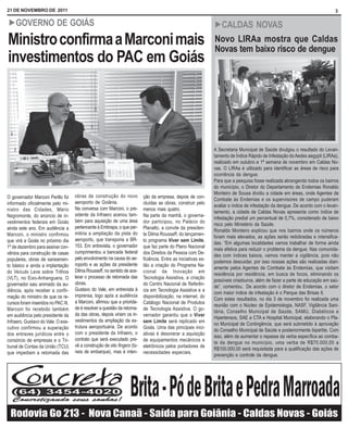 21 DE NOVEMBRO DE 2011                                                                                                                                                          3

! GOVERNO                  DE GOIÁS                                                                               ! CALDAS             NOVAS
Ministro confirma a Marconi mais                                                                                  Novo LIRAa mostra que Caldas
                                                                                                                  Novas tem baixo risco de dengue
investimentos do PAC em Goiás




                                                                                                                  A Secretaria Municipal de Saúde divulgou o resultado do Levan-
                                                                                                                  tamento de Índice Rápido de Infestação do Aedes aegypti (LIRAa),
                                                                                                                  realizado em outubro e 1ª semana de novembro em Caldas No-
                                                                                                                  vas. O LIRAa é utilizado para identificar as áreas de risco para
                                                                                                                  ocorrência da dengue.
                                                                                                                  Para que a pesquisa fosse realizada abrangendo todos os bairros
                                                                                                                  do município, o Diretor do Departamento de Endemias Ronaldo
                                                                                                                  Monteiro de Sousa dividiu a cidade em áreas, onde Agentes de
O governador Marconi Perillo foi     obras de construção do novo            ção da empresa, depois de con-
                                                                                                                  Combate às Endemias e os supervisores de campo puderam
informado oficialmente pelo mi-      aeroporto de Goiânia.                  cluídas as obras, construir pelo
                                                                                                                  avaliar o índice de infestação da dengue. De acordo com o levan-
nistro das Cidades, Mário            Na conversa com Marconi, o pre-        menos mais quatro.
                                                                                                                  tamento, a cidade de Caldas Novas apresenta como índice de
Negromonte, do anúncio de in-        sidente da Infraero acenou tam-        Na parte da manhã, o governa-
                                                                                                                  infestação predial um percentual de 0,7%, considerado de baixo
vestimentos federais em Goiás        bém para aquisição de uma área         dor participou, no Palácio do
                                                                                                                  risco pelo Ministério da Saúde.
ainda este ano. Em audiência a       pertencente à Embrapa, o que per-      Planalto, a convite da presiden-
                                                                                                                  Ronaldo Monteiro explicou que nos bairros onde os números
Marconi, o ministro confirmou        mitiria a ampliação da pista do        te Dilma Rousseff, do lançamen-
                                                                                                                  foram mais elevados, as ações serão redobradas e intensifica-
que virá a Goiás no próximo dia      aeroporto, que transporia a BR-        to programa Viver sem Limite,
                                                                                                                  das. “Em algumas localidades vamos trabalhar de forma ainda
1º de dezembro para assinar con-     153. Em entrevista, o governador       que faz parte do Plano Nacional
                                                                                                                  mais efetiva para reduzir o problema da dengue. Nas comunida-
vênios para construção de casas      cumprimentou a bancada federal         dos Direitos da Pessoa com De-
                                                                                                                  des com índices baixos, vamos manter a vigilância, pois não
populares, obras de saneamen-        pelo envolvimento na causa do ae-      ficiência. Entre as iniciativas es-
                                                                                                                  podemos descuidar, por isso nossas ações são realizadas diari-
to básico e ainda a implantação      roporto e as ações da presidente       tão a criação do Programa Na-
                                                                                                                  amente pelos Agentes de Combate às Endemias, que visitam
do Veículo Leve sobre Trilhos        Dilma Rousseff, no sentido de ace-     cional de Inovação em
                                                                                                                  residência por residência, em busca de focos, eliminando os
(VLT), no Eixo-Anhanguera. O         lerar o processo de retomada das       Tecnologia Assistiva, a criação
                                                                                                                  possíveis criadouros, além de fazer a parte de educação em saú-
governador saiu animado da au-       obras.                                 do Centro Nacional de Referên-
                                                                                                                  de”, comentou. De acordo com o diretor de Endemias, o setor
diência, após receber a confir-      Gustavo do Vale, em entrevista à       cia em Tecnologia Assistiva e a
                                                                                                                  com maior índice de infestação é o Parque das Brisas II.
mação do ministro de que os re-      imprensa, logo após a audiência        disponibilização, na internet, do
                                                                                                                  Com estes resultados, no dia 3 de novembro foi realizada uma
cursos foram inseridos no PAC III.   a Marconi, afirmou que a priorida-     Catálogo Nacional de Produtos
                                                                                                                  reunião com o Núcleo de Epidemiologia, NASF, Vigilância Sani-
Marconi foi recebido também          de é resolver a questão da retoma-     de Tecnologia Assistiva. O go-
                                                                                                                  tária, Conselho Municipal de Saúde, SAMU, Diabéticos e
em audiência pelo presidente da      da das obras, depois viriam os in-     vernador garantiu que o Viver
                                                                                                                  Hipertensos, SAE e CTA e Hospital Municipal, elaborando o Pla-
Infraero, Gustavo do Vale. O exe-    vestimentos da ampliação da es-        sem Limite será replicado em
                                                                                                                  no Municipal de Contingência, que será submetido à aprovação
cutivo confirmou a superação         trutura aeroportuária. De acordo       Goiás. Uma das principais inici-
                                                                                                                  do Conselho Municipal de Saúde e posteriormente bipartite. Com
dos entraves jurídicos entre o       com o presidente da Infraero, o        ativas é desonerar a aquisição
                                                                                                                  isso, além de aumentar o repasse da verba específica ao comba-
consórcio de empresas e o Tri-       contrato que será executado pre-       de equipamentos mecânicos e
                                                                                                                  te da dengue no município, uma verba de R$70.000,00 a
bunal de Contas da União (TCU)       vê a construção de oito fingers (tú-   eletrônicos pelos portadores de
                                                                                                                  R$100.000,00 será requisitada para a qualificação das ações de
que impediam a retomada das          neis de embarque), mas é inten-        necessidades especiais.
                                                                                                                  prevenção e controle da dengue.
 