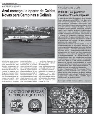12 DE DEZEMBRO DE 2011                                                                                                                                                      5

! CALDAS              NOVAS                                                                               ! NOTÍCIAS               DE GOIÁS
Azul começou a operar de Caldas                                                                           REGETEC vai promover
Novas para Campinas e Goiânia                                                                             investimentos em empresas
                                                                                                          O Governo de Goiás, através da Secretaria de Ciência e Tecnologia
                                                                                                          (Sectec), fará o lançamento da REGETEC - Rede Goiana de Ex-
                                                                                                          tensão Tecnológica nesta terça-feira (13/12), às 14 horas, no au-
                                                                                                          ditório Mauro Borges, Palácio Pedro Ludovico Teixeira (Praça
                                                                                                          Cívica). O evento terá a presença do governador Marconi Perillo,
                                                                                                          do secretário de Ciência e Tecnologia, Mauro Faiad, e dos repre-
                                                                                                          sentantes das empresas que serão atendidas pelo programa. A
                                                                                                          REGETEC tem o objetivo de aumentar a competitividade das
                                                                                                          micro, pequenas e médias empresas do mercado regional, forne-
                                                                                                          cendo-lhes informações técnicas e serviços. Serão aplicados R$
                                                                                                          3,1 milhões no apoio aos projetos de 220 empresas, sendo 60 do
                                                                                                          setor de confecções, 40 de couro e calçados, 30 de móveis e 20
                                                                                                          de laticínios. As 70 vagas restantes serão direcionadas às indústri-
                                                                                                          as de base mineral, como ceramistas e de pedras ornamentais,
                                                                                                          que farão parte do projeto em 2012.
                                                                                                          O atendimento tecnológico às empresas será feito por meio de
                                                                                                          unidades móveis dotadas de equipamentos laboratoriais. São
                                                                                                          estruturas especializadas que auxiliarão as empresas na solução
                                                                                                          de problemas relativos à conformidade das instalações, processo
                                                                                                          produtivo e produto. A Rede também irá oferecer a gestão
                                                                                                          tecnológica “Inovar para Competir”, que difunde novos conceitos
                                                                                                          metodológicos e técnicos, adequando os produtos às exigências
                                                                                                          do mercado interno e externo. Com o programa, a Secretaria de
                                                                                                          Ciência e Tecnologia espera gerar novas empresas exportadoras
                                                                                                          e ampliar a capacidade daquelas que já atuam com exportação.
A Azul Linhas Aéreas começou       também por Goiânia.                o atendimento diferenciado da       Dessa forma, a REGETEC tem como alvo incrementar o
a operar em Caldas Novas,          A inauguração da nova base da      Azul, além de curtir as belezas     faturamento das empresas, com a competitividade de produtos
Goiás, nesta quinta-feira, 8 de    Azul contou com um voo pano-       da cidade e região.                 locais e a renda familiar, conquistando novos mercados e atingin-
dezembro, com seu primeiro voo     râmico de cerca de 50 minutos      Caldas Novas é o segundo des-       do uma melhoria na gestão empresarial dessas empresas e na
às 11h10, vindo do Aeroporto In-   sobre a cidade para autoridades,   tino atendido pela Azul no Esta-    qualificação de mão de obra nos municípios atendidos.
ternacional de Viracopos, em       agentes de viagens, empresári-     do. A companhia faz voos para a     A iniciativa é financiada pela FINEP (Financiadora de Estudos e
Campinas. As operações entre       os e convidados locais, em con-    Goiás desde 2010, partindo de       Projetos), vinculada ao Ministério da Ciência e Tecnologia, e pelo
Campinas e o Aeroporto Nelson      junto com representantes da di-    Viracopos,       com      quatro    Governo de Goiás através da Secretaria de Ciência e Tecnologia.
Rodrigues Guimarães come-          retoria da companhia. No voo,      frequências diárias. Além de dois   Como executores do projeto, estão a UFG, o Instituto Federal de
çam com duas freqüências se-       os convidados tiveram a oportu-    voos diários para Belo Horizon-     Educação, Ciência e Tecnologia e o Senai. A REGETEC integra o
manais, uma na quinta e outra      nidade de experimentar o jato      te. As operações são realizadas     Sistema Brasileiro de Tecnologia (Sibratec).
no domingo, sendo que o no fi-     Embraer 195, conhecer o servi-     com os modernos jatos
nal de semana, o voo passa         ço de bordo, o espaço interno e    Embraer 190 e 195.                  (Comunicação Setorial da Secretaria de Ciência e Tecnologia)
 