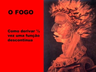 O FOGO
Como derivar ½
vez uma função
descontínua
 