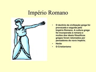 Império Romano
• O declínio da civilização grega foi
provocada e seguida pelo
Império Romano. A cultura grega
foi incorporada à romana e
muitos dos ideais filosóficos
gregos foram retomados por
pensadores do novo império.
• Herão
• O Cristianismo
 