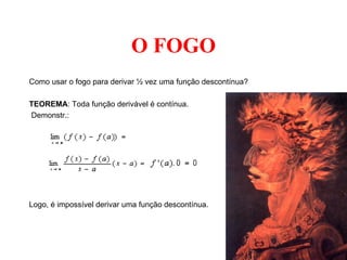 O FOGO
Como usar o fogo para derivar ½ vez uma função descontínua?
TEOREMA: Toda função derivável é contínua.
Demonstr.:
Logo, é impossível derivar uma função descontínua.
 