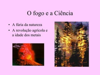 O fogo e a Ciência
• A fúria da natureza
• A revolução agrícola e
a idade dos metais
 