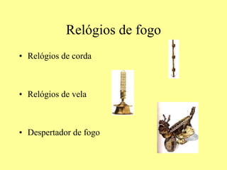 Relógios de fogo
• Relógios de corda
• Relógios de vela
• Despertador de fogo
 
