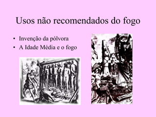 Usos não recomendados do fogo
• Invenção da pólvora
• A Idade Média e o fogo
 