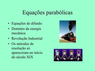 Equações parabólicas
• Equações de difusão
• Domínio da energia
mecânica
• Revolução Industrial
• Os métodos de
resolução só
apareceram no início
do século XIX
 