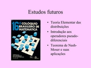 Estudos futuros
• Teoria Elementar das
distribuições
• Introdução aos
operadores pseudo-
diferenciais
• Teorema de Nash-
Moser e suas
aplicações
 