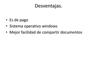 Desventajas.
• Es de pago
• Sistema operativo windows
• Mejor facilidad de compartir documentos
 