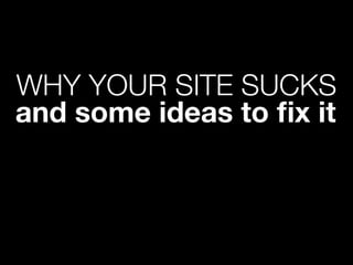 WHY YOUR SITE SUCKS
and some ideas to ﬁx it
 