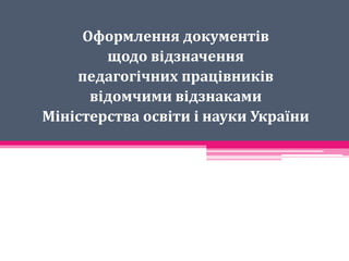 Оформлення документів
щодо відзначення
педагогічних працівників
відомчими відзнаками
Міністерства освіти і науки України
 