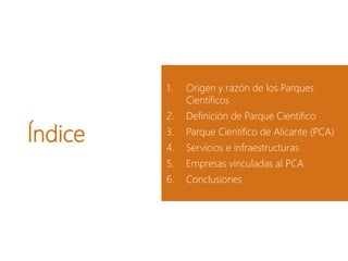 Índice
1. Origen y razón de los Parques
Científicos
2. Definición de Parque Científico
3. Parque Científico de Alicante (PCA)
4. Servicios e infraestructuras
5. Empresas vinculadas al PCA
6. Conclusiones
 