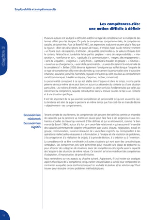 Employabilité et compétences-clés




                                                                                     Les compétences-clés :
                                                                                une notion difficile à définir

                               Plusieurs auteurs ont souligné la difficulté à définir ce type de compétences et la multiplicité des
                               termes utilisés pour les désigner. On parle de compétences comportementales, de compétences
                               sociales, de savoir-être. Pour Le Boterf (1997), ces expressions traduisent souvent plus le flou que
                               la rigueur : « Bien des descriptions de postes de travail, d’emplois types ou de métiers y mettent
                               « un fourre tout » de capacités, d’attitudes , de qualités personnelles ou de valeurs éthiques dont
                               le contenu hétéroclite et surréaliste laisse parfois perplexe : « sens des responsabilités », « ima-
                               gination », « confiance en soi », « aptitude à la communication », « respect des engagements »,
                               « sens de la qualité », « soigneux », « sang-froid », « aptitude à travailler en groupe », « initiative »,
                               « ouverture au changement », « avoir de la personnalité ». Le savoir-être serait-il la voiture balai de
                               la compétence ? ». Bellier (2000) dénonce également l’amalgame qui est fait lorsque l’on parle de
                               ce type de compétences-clés entre des données qui concernent la personnalité voire le caractère
                               (charisme, assurance, présence, honnêteté, loyauté) et d’autres qui sont plus liées au comportement
                               social (communiquer, travailler en équipe, s’exprimer, motiver, convaincre).
                               La personnalité correspond à ce qui est stable dans l’espace et dans le temps, à cette partie
                               pérenne de nous-même et ne peut donc en aucun cas dépendre du contexte ou d’une situation
                               particulière. Les notions d’intérêt, de motivation ou désir sont plus fondamentales que celles qui
                               concernent la compétence, laquelle est réductrice dans la mesure où elle est liée à un contexte
                               et à une situation spécifique.
                               Il est très important de ne pas assimiler compétences et personnalité (ce qui est souvent le cas).
                               La tendance est alors de juger la personne en même temps que l’on croit être en train de décrire
                               « objectivement » ses comportements.


            Des savoir-faire   Tenant compte de ces éléments, les compétences-clés peuvent être définies comme un ensemble
               relationnels    de capacités que la personne va mettre en oeuvre pour faire face à ces exigences et aux con-
                               traintes actuelles du travail qui viennent d’être définies et qui se retrouveront, comme l’a bien
            Des savoir-faire   montré Le Boterf (1994), autour à la fois de « savoir-faire relationnels » qui recouvrent l’ensemble
                   cognitifs   des capacités permettant de coopérer efficacement avec autrui (écoute, négociation, travail en
                               groupe, communication, travail en réseau) et de « savoir-faire cognitif » qui correspondent à des
                               opérations intellectuelles nécessaires à la formulation, à l’analyse et à la résolution de problèmes,
                               à la conception et à la réalisation de projets, à la prise de décision, à la création ou à l’invention.
                               La compétence-clé va être transférable à d’autres situations qui vont avoir des caractéristiques
                               semblables. Les compétences-clés sont pertinentes pour résoudre une classe de problème ou
                               pour affronter des catégories de situations. Avoir des compétences-clés signifie avoir la capacité
                               de s’adapter à des situations de même nature. Ce transfert se fait en mobilisant des compétences
                               d’adaptation, d’improvisation, de prise d’initiative.
                               Nous reviendrons sur ces aspects au chapitre suivant. Auparavant, il faut insister sur quelques
                               aspects théoriques de la compétence-clé qui seront indispensables à la fois pour comprendre les
                               contraintes auxquelles on se confronte lorsque l’on souhaite les évaluer et les solutions qu’il faut
                               trouver pour résoudre certains problèmes méthodologiques.




16
 