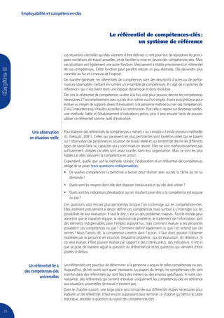 Employabilité et compétences-clés




                                                                Le référentiel de compétences-clés :
                                                                           un système de référence

                               Les situations-clés telles qu’elles viennent d’être définies ici ont pour but de reproduire les princi-
                               pales conditions de travail actuelles, et de faciliter la mise en œuvre des compétences-clés. Mais
                               ces situations ont également une autre fonction. Elles servent à établir précisément un référentiel
                               de ces compétences. Cette fonction peut paraître encore un peu abstraite. Elle deviendra plus
                               concrète au fur et à mesure de l’exposé.
                               De manière générale, les référentiels de compétences sont des descriptifs d’actes ou de perfor-
                               mances observables mettant en lumière un ensemble de compétences. Il s’agit de « systèmes de
                               référence » qui s’inscrivent dans une logique dynamique et donc évolutive.
                               Dès lors le référentiel de compétences va être à la fois utile pour pouvoir décrire les compétences
                               nécessaires à l’accomplissement avec succès d’un métier ou d’un emploi. Il sera aussi précieux pour
                               évaluer au moyen de supports divers d’évaluation, si la personne maîtrise ou non ces compétences.
                               D’où l’importance qu’il faudra accorder à sa construction. Plus celle-ci repose sur des bases solides,
                               une méthode fiable et l’établissement d’indicateurs précis, plus il sera ensuite facile de pouvoir
                               utiliser ce référentiel comme outil d’évaluation.


          Une observation      Pour élaborer des référentiels de compétences « métiers » ou « emploi » il existe plusieurs méthodes
         en situation réelle   (G. Evéquoz, 2001). Celles qui paraissent les plus pertinentes sont toutefois celles qui se basent
                               sur l’observation de personnes en situation de travail réelle et qui tentent de décrire les différents
                               types de savoir-faire ou capacités qui y sont mises en œuvre. Elles ne sont malheureusement pas
                               suffisamment utilisées car elles sont assez lourdes dans leur organisation. Mais ce sont les plus
                               fiables car elles saisissent la compétence en action.
                               Cependant, quelle que soit la méthode utilisée, l’élaboration d’un référentiel de compétences
                               oblige de se poser trois questions indispensables :
                               • De quelles compétences la personne a besoin pour réaliser avec succès la tâche qu’on lui
                                 demande ?
                               • Quels sont les moyens dont elle doit disposer (ressources) et qu’elle doit utiliser ?
                               • Quels sont les indicateurs d’évaluation qui en résultent pour dire si la compétence est acquise
                                 ou pas ?
                               Ces questions sont encore plus pertinentes lorsque l’on s’interroge sur les compétences-clés.
                               Elles amènent précisément à devoir définir ces compétences mais surtout à s’interroger sur les
                               possibilités de leur évaluation. Il faut le dire, c’est un des problèmes majeurs. Tout le monde peut
                               admettre que le travail en équipe, la résolution de problème, le traitement de l’information sont
                               des éléments indispensables pour l’emploi aujourd’hui, mais comment évaluer si les personnes
                               possèdent ces compétences ou pas ? Comment définir également ce que l’on entend par ces
                               termes ? Nous l’avons dit, la compétence s’exerce dans l’action, il faut donc pouvoir l’observer
                               mobilisée par la personne en situation. Deuxième problème : qui dit évaluation, dit référence. Si
                               on veut évaluer, il faut pouvoir évaluer par rapport à des critères précis, des indicateurs. C’est ici
                               que se pose de manière aiguë la question du référentiel clé et les questions qui viennent d’être
                               posées ci-dessus.


        Un référentiel lié à   Les référentiels ont pour but de déterminer si la personne a acquis de telles compétences ou pas.
      des compétences-clés     Aujourd’hui, de tels outils sont quasi inexistants. La plupart du temps, les compétences-clés sont
                               inscrites dans des référentiels qui sont liés à des métiers ou des emplois spécifiques. A notre con-
              universelles     naissance, des référentiels qui tentent d’évaluer uniquement les compétences-clés en référence
                               aux situations universelles de travail n’existent pas.
                               Dans le chapitre suivant, une large place sera consacrée aux différentes étapes nécessaires pour
                               élaborer un tel référentiel. Il faut encore auparavant pour terminer ce chapitre qui définit le cadre
                               théorique, aborder la question du statut des compétences-clés.


20
 