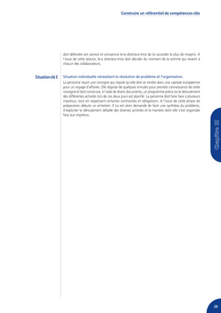 Construire un référentiel de compétences-clés




                  doit défendre son service et convaincre le-la directeur-trice de lui accorder le plus de moyens. A
                  l’issue de cette séance, le-a directeur-trice doit décider du montant de la somme qui revient à
                  chacun des collaborateurs.


Situation-clé E   Situation individuelle nécessitant la résolution de problème et l’organisation.
                  La personne reçoit une consigne qui stipule qu’elle doit se rendre dans une capitale européenne
                  pour un voyage d’affaires. Elle dispose de quelques minutes pour prendre connaissance de cette
                  consigne et doit construire, à l’aide de divers documents, un programme précis où le déroulement
                  des différentes activités lors de ces deux jours est planifié. La personne doit faire face à plusieurs
                  imprévus, tout en respectant certaines contraintes et obligations. A l’issue de cette phase de
                  préparation débute un entretien. Il lui est alors demandé de faire une synthèse du problème,
                  d’expliciter le déroulement détaillé des diverses activités et la manière dont elle s’est organisée
                  face aux imprévus.




                                                                                                                           29
 