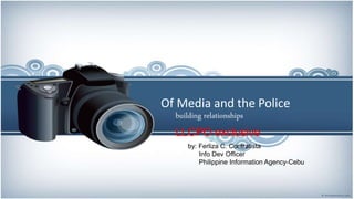 Of Media and the Police
building relationships
LLCPO exclusive
by: Ferliza C. Contratista
Info Dev Officer
Philippine Information Agency-Cebu
 