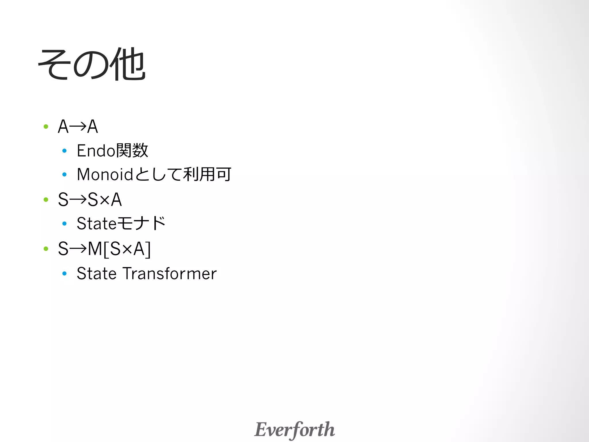 その他 
• A→A 
• Endo関数 
• Monoidとして利利⽤用可 
• S→S×A 
• Stateモナド 
• S→M[S×A] 
• State Transformer 
 