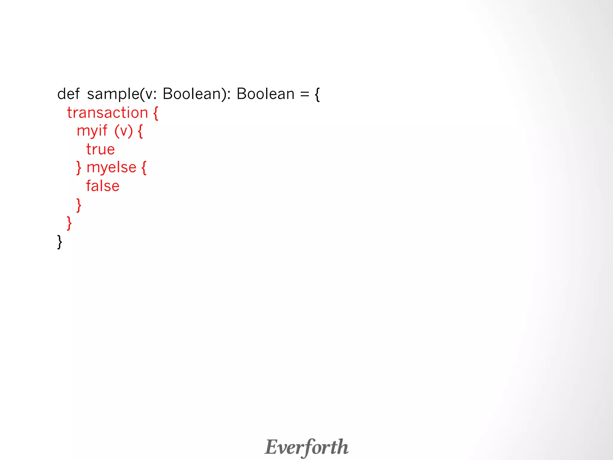 def sample(v: Boolean): Boolean = { 
transaction { 
myif (v) { 
true 
} myelse { 
false 
} 
} 
} 
 