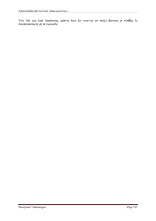 Administration des Services réseau sous Linux
Elies Jebri -Technologue- Page 127
Une fois que tout fonctionne, activez tous les services en mode daemon et vérifiez le
fonctionnement de la maquette.
 