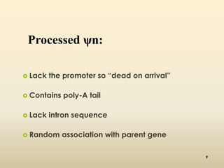 Processed ψn: 
 Lack the promoter so “dead on arrival” 
 Contains poly-A tail 
 Lack intron sequence 
 Random association with parent gene 
9 
 