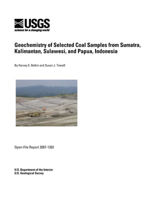 Geochemistry of Selected Coal Samples from Sumatra,
Kalimantan, Sulawesi, and Papua, Indonesia
By Harvey E. Belkin and Susan J. Tewalt
Open-File Report 2007-1202

U.S. Department of the Interior
U.S. Geological Survey
 