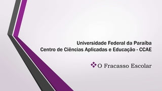 Universidade Federal da Paraíba
Centro de Ciências Aplicadas e Educação - CCAE
O Fracasso Escolar
 
