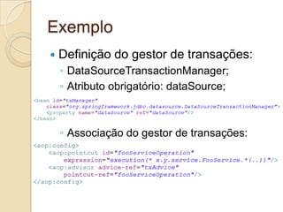 Exemplo
   Definição do gestor de transações:
    ◦ DataSourceTransactionManager;
    ◦ Atributo obrigatório: dataSource;



    ◦ Associação do gestor de transações:
 