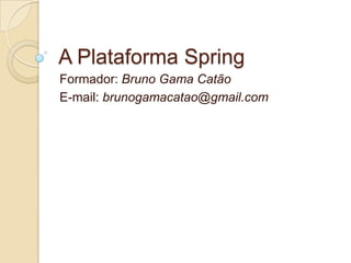 A Plataforma Spring
Formador: Bruno Gama Catão
E-mail: brunogamacatao@gmail.com
 