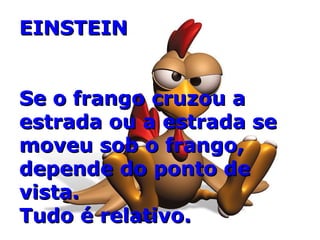 EINSTEINEINSTEIN
Se o frango cruzou aSe o frango cruzou a
estrada ou a estrada seestrada ou a estrada se
moveu sob o frango,moveu sob o frango,
depende do ponto dedepende do ponto de
vista.vista.
Tudo é relativo.Tudo é relativo.
 