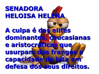 SENADORASENADORA
HELOISA HELENAHELOISA HELENA
A culpa é das elitesA culpa é das elites
dominantes, caucasianasdominantes, caucasianas
e aristocráticas quee aristocráticas que
usurpam dos frangos ausurpam dos frangos a
capacidade de luta emcapacidade de luta em
defesa dos seus direitos.defesa dos seus direitos.
 