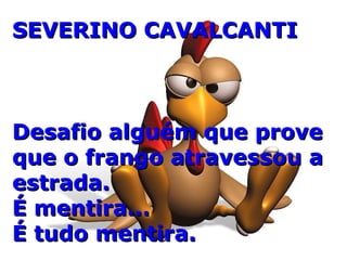 SEVERINO CAVALCANTISEVERINO CAVALCANTI
Desafio alguém que proveDesafio alguém que prove
que o frango atravessou aque o frango atravessou a
estrada.estrada.
É mentira...É mentira...
É tudo mentira.É tudo mentira.
 