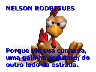 NELSON RODRIGUESNELSON RODRIGUES
Porque viu sua cunhada,Porque viu sua cunhada,
uma galinha sedutora, douma galinha sedutora, do
outro lado da estrada.outro lado da estrada.
 