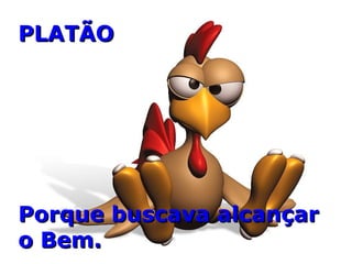 PLATÃOPLATÃO
Porque buscava alcançarPorque buscava alcançar
o Bem.o Bem.
 