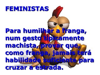 FEMINISTAS Para humilhar a franga, num gesto tipicamente machista, provar que, como franga, jamais terá habilidade suficiente para cruzar a estrada. 