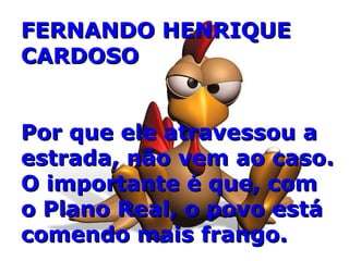FERNANDO HENRIQUE CARDOSO Por que ele atravessou a estrada, não vem ao caso. O importante é que, com  o Plano Real, o povo está comendo mais frango. 
