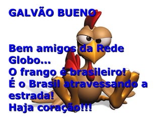 GALVÃO BUENO Bem amigos da Rede Globo...  O frango é brasileiro!  É o Brasil atravessando a estrada!  Haja coração!!! 