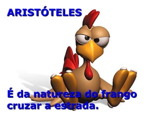 ARISTÓTELES É da natureza do frango cruzar a estrada. 