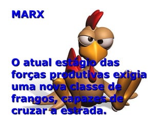 MARX O atual estágio das forças produtivas exigia uma nova classe de frangos, capazes de cruzar a estrada. 