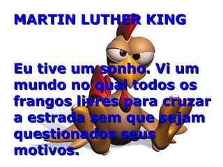 MARTIN LUTHER KING Eu tive um sonho. Vi um mundo no qual todos os frangos livres para cruzar a estrada sem que sejam questionados seus motivos. 