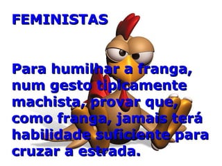FEMINISTAS Para humilhar a franga, num gesto tipicamente machista, provar que, como franga, jamais terá habilidade suficiente para cruzar a estrada. 