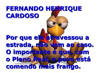 FERNANDO HENRIQUE CARDOSO Por que ele atravessou a estrada, não vem ao caso. O importante é que, com  o Plano Real, o povo está comendo mais frango. 
