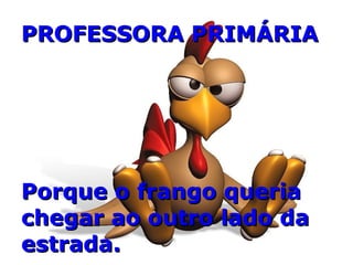 PROFESSORA PRIMÁRIA Porque o frango queria chegar ao outro lado da estrada. 