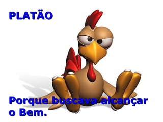 PLATÃO Porque buscava alcançar o Bem. 